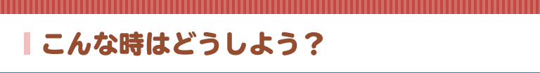 こんな時はどうしよう？