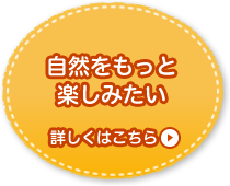 自然をもっと楽しみたい 詳しくはこちら