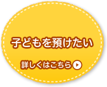 子どもを預けたい 詳しくはこちら