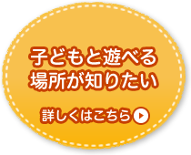 子どもと遊べる場所が知りたい 詳しくはこちら