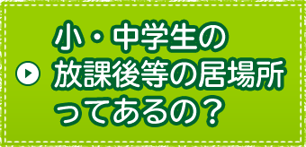 小・中学生の放課後等の居場所ってあるの？